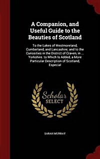 A Companion, and Useful Guide to the Beauties of Scotland: To the Lakes of Westmoreland, Cumberland, and Lancashire; And to the Curiosities in the Dis (Hardcover)