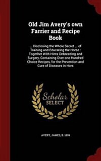 Old Jim Averys Own Farrier and Recipe Book: ... Disclosing the Whole Secret ... of Training and Educating the Horse: Together with Hints Onbreeding a (Hardcover)