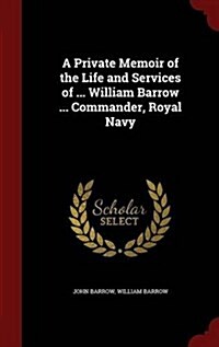 A Private Memoir of the Life and Services of ... William Barrow ... Commander, Royal Navy (Hardcover)