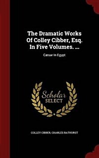 The Dramatic Works of Colley Cibber, Esq. in Five Volumes. ...: C?ar in Egypt (Hardcover)