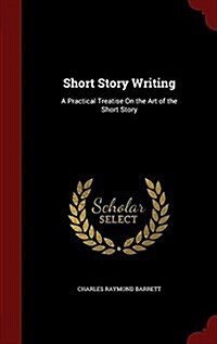 Short Story Writing: A Practical Treatise on the Art of the Short Story (Hardcover)