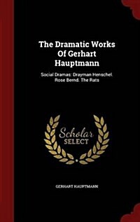 The Dramatic Works of Gerhart Hauptmann: Social Dramas: Drayman Henschel. Rose Bernd. the Rats (Hardcover)