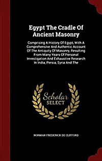 Egypt the Cradle of Ancient Masonry: Comprising a History of Egypt, with a Comprehensive and Authentic Account of the Antiquity of Masonry, Resulting (Hardcover)