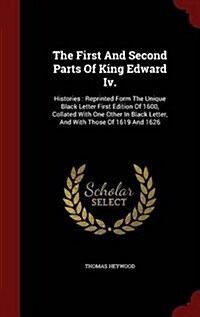The First and Second Parts of King Edward IV.: Histories: Reprinted Form the Unique Black Letter First Edition of 1600, Collated with One Other in Bla (Hardcover)