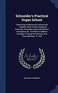 Schneiders Practical Organ School: Containing All Necessary Instructions ... Together with a Great Variety of Exercises, Interludes, Easy and Difficu (Hardcover)