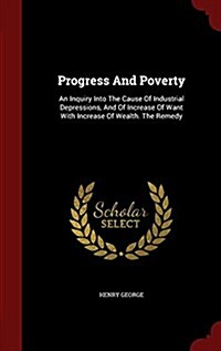 Progress and Poverty: An Inquiry Into the Cause of Industrial Depressions, and of Increase of Want with Increase of Wealth. the Remedy (Hardcover)