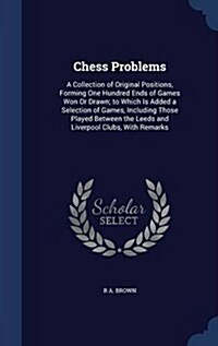 Chess Problems: A Collection of Original Positions, Forming One Hundred Ends of Games Won or Drawn; To Which Is Added a Selection of G (Hardcover)