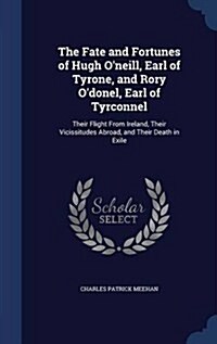 The Fate and Fortunes of Hugh ONeill, Earl of Tyrone, and Rory ODonel, Earl of Tyrconnel: Their Flight from Ireland, Their Vicissitudes Abroad, and (Hardcover)