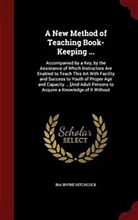 A New Method of Teaching Book-Keeping ...: Accompanied by a Key, by the Assistance of Which Instructors Are Enabled to Teach This Art with Facility an (Hardcover)