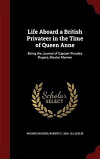 Life Aboard a British Privateer in the Time of Queen Anne: Being the Journal of Captain Woodes Rogers, Master Mariner (Hardcover)