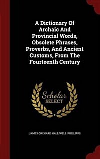 A Dictionary of Archaic and Provincial Words, Obsolete Phrases, Proverbs, and Ancient Customs, from the Fourteenth Century (Hardcover)