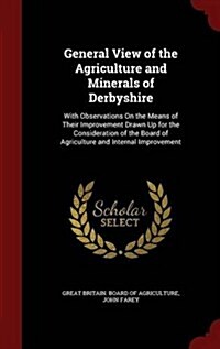 General View of the Agriculture and Minerals of Derbyshire: With Observations on the Means of Their Improvement Drawn Up for the Consideration of the (Hardcover)