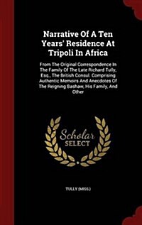 Narrative of a Ten Years Residence at Tripoli in Africa: From the Original Correspondence in the Family of the Late Richard Tully, Esq., the British (Hardcover)