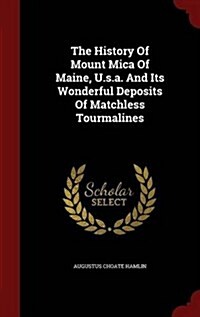 The History of Mount Mica of Maine, U.S.A. and Its Wonderful Deposits of Matchless Tourmalines (Hardcover)