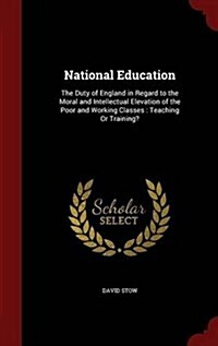 National Education: The Duty of England in Regard to the Moral and Intellectual Elevation of the Poor and Working Classes: Teaching or Tra (Hardcover)
