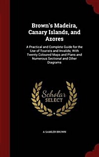 Browns Madeira, Canary Islands, and Azores: A Practical and Complete Guide for the Use of Tourists and Invalids; With Twenty Coloured Maps and Plans (Hardcover)