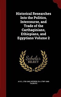 Historical Researches Into the Politics, Intercourse, and Trade of the Carthaginians, Ethiopians, and Egyptians Volume 2 (Hardcover)