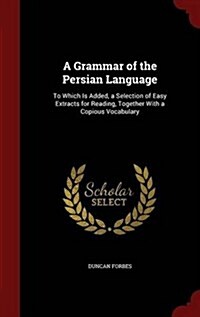 A Grammar of the Persian Language: To Which Is Added, a Selection of Easy Extracts for Reading, Together with a Copious Vocabulary (Hardcover)
