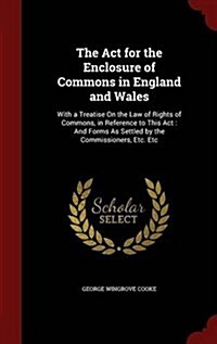 The ACT for the Enclosure of Commons in England and Wales: With a Treatise on the Law of Rights of Commons, in Reference to This ACT: And Forms as Set (Hardcover)