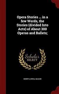 Opera Stories ... in a Few Words, the Stories (Divided Into Acts) of about 300 Operas and Ballets; (Hardcover)