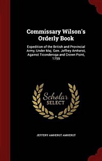 Commissary Wilsons Orderly Book: Expedition of the British and Provincial Army, Under Maj. Gen. Jeffrey Amherst, Against Ticonderoga and Crown Point, (Hardcover)