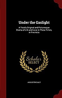 Under the Gaslight: A Totally Original and Picturesque Drama of Life and Love in These Times, in Five Acts (Hardcover)