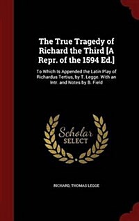 The True Tragedy of Richard the Third [A Repr. of the 1594 Ed.]: To Which Is Appended the Latin Play of Richardus Tertius, by T. Legge. with an Intr. (Hardcover)