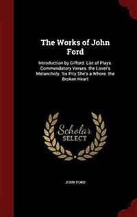 The Works of John Ford: Introduction by Gifford. List of Plays. Commendatory Verses. the Lovers Melancholy. Tis Pity Shes a Whore. the Brok (Hardcover)