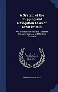 A System of the Shipping and Navigation Laws of Great Britain: And of the Laws Relative to Merchant Ships and Seamen; And Maritime Contracts (Hardcover)