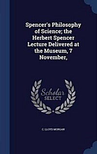 Spencers Philosophy of Science; The Herbert Spencer Lecture Delivered at the Museum, 7 November, (Hardcover)