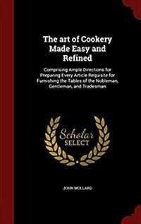 The Art of Cookery Made Easy and Refined: Comprising Ample Directions for Preparing Every Article Requisite for Furnishing the Tables of the Nobleman, (Hardcover)