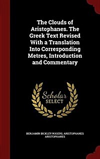 The Clouds of Aristophanes. the Greek Text Revised with a Translation Into Corresponding Metres, Introduction and Commentary (Hardcover)