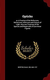 Opticks: Or, a Treatise of the Reflexions, Refractions, Inflexions and Colours of Light. Also Two Treatises of the Species and (Hardcover)