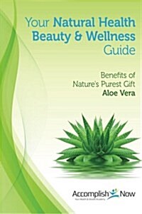 Your Natural Health Beauty and Wellness Guide: Benefits of Natures Purest Gift Aloe Vera (Paperback)