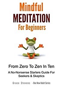 Mindfulness Meditation for Beginners: From Zero to Zen in Ten - A No-Nonsense Starter Guide for Seekers and Skeptics (Paperback)