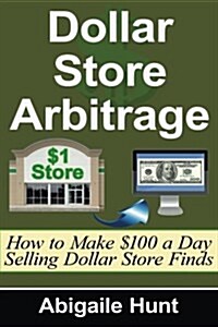 Dollar Store Arbitrage: How to Make $100 a Day Selling Dollar Store Finds (Paperback)