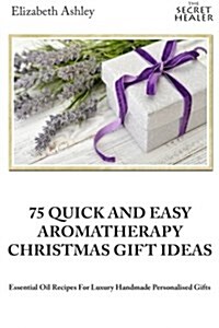 75 Quick and Easy Aromatherapy Christmas Gifts Ideas: Essential Oil Recipes for Handmade Personalised Gifts (Paperback)