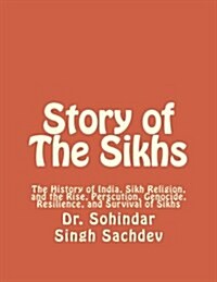 Story of the Sikhs: The History of India, Sikh Religion, and the Rise, Perscution, Genocide, Resilience, and Survival of Sikhs (Paperback)