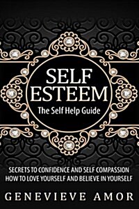 Self Esteem: The Self Help Guide - Secrets to Confidence and Self Compassion - How to Love Yourself and Believe in Yourself (Paperback)