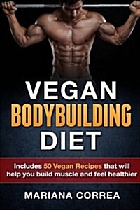 Vegan Bodybuilding Diet: Includes 50 Vegan Recipes That Will Help You Build Muscle and Feel Healthier (Paperback)