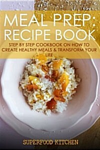 Meal Prep: Recipe Book: Step by Step Cookbook on How to Create Healthy Meals & Transform Your Life (Paperback)