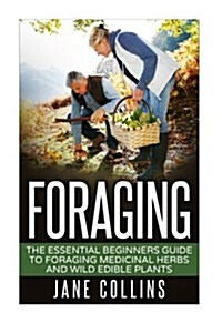 Foraging: The Essential Beginners Guide to Foraging Medicinal Herbs and Wild Edible Plants (Paperback)