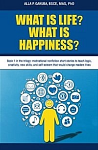 What Is Life? What Is Happiness?: Book 1 in the Trilogy: Motivational Nonfiction Short Stories to Teach Logic, Creativity, New Skills, and Self-Esteem (Paperback)