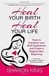 Heal Your Birth, Heal Your Life : Tools to Transform Your Birth Experience and Create a Magical New Beginning (Paperback)