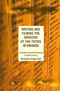 Writing and Filming the Genocide of the Tutsis in Rwanda: Dismembering and Remembering Traumatic History (Hardcover)