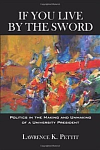 If You Live by the Sword: Politics in the Making and Unmaking of a University President (Paperback)