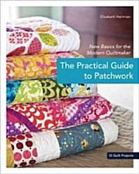 The Practical Guide to Patchwork: New Basics for the Modern Quiltmaker: 12 Quilt Projects (Paperback)