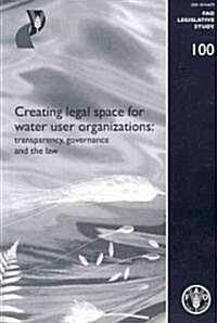 Creating Legal Space for Water Use Organizations: Transparency, Governance and the Law: Fao Legislative Study No. 100 (Paperback)