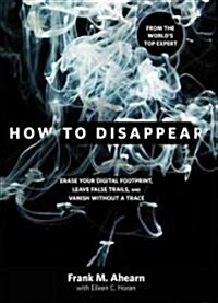 How to Disappear: Erase Your Digital Footprint, Leave False Trails, and Vanish Without a Trace (Hardcover)