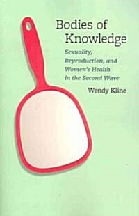 Bodies of Knowledge: Sexuality, Reproduction, and Womens Health in the Second Wave (Paperback)